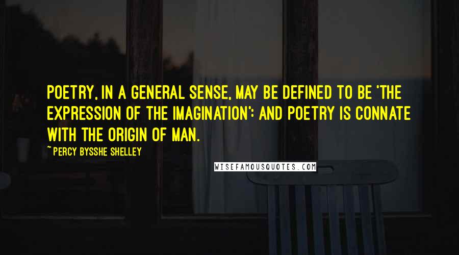 Percy Bysshe Shelley Quotes: Poetry, in a general sense, may be defined to be 'the expression of the imagination': and poetry is connate with the origin of man.