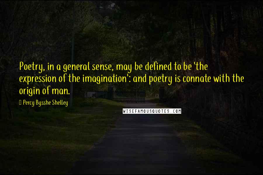 Percy Bysshe Shelley Quotes: Poetry, in a general sense, may be defined to be 'the expression of the imagination': and poetry is connate with the origin of man.