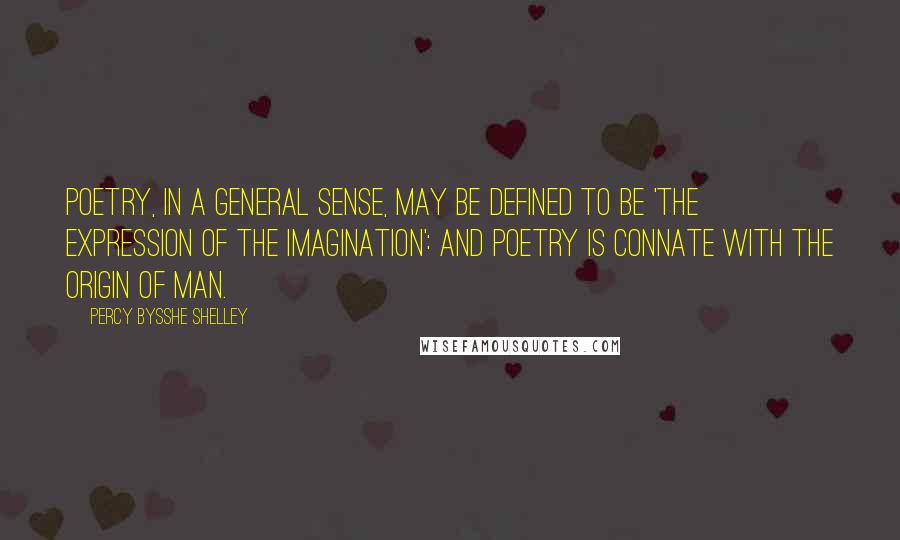 Percy Bysshe Shelley Quotes: Poetry, in a general sense, may be defined to be 'the expression of the imagination': and poetry is connate with the origin of man.