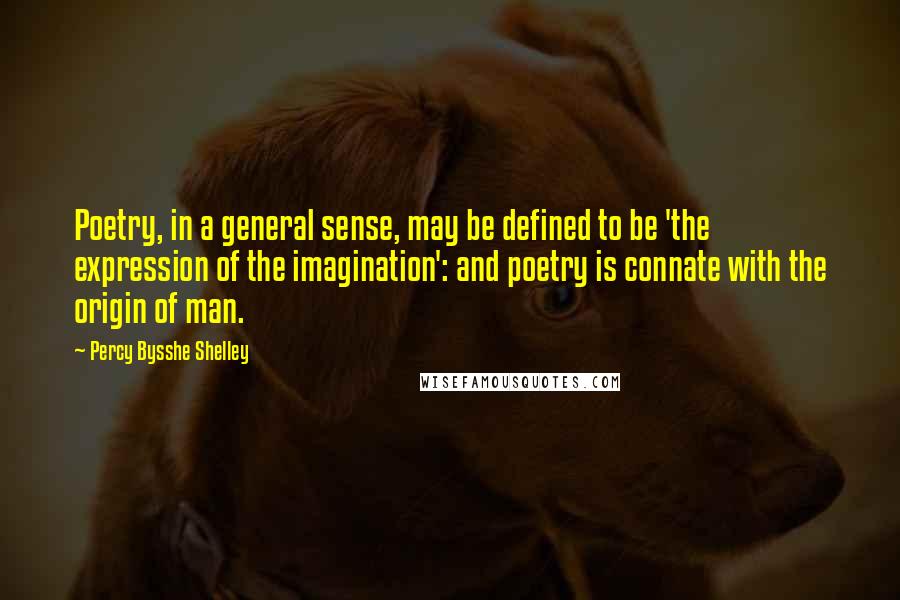 Percy Bysshe Shelley Quotes: Poetry, in a general sense, may be defined to be 'the expression of the imagination': and poetry is connate with the origin of man.