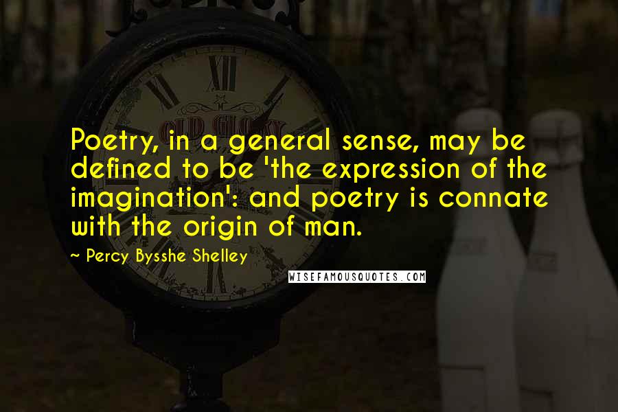 Percy Bysshe Shelley Quotes: Poetry, in a general sense, may be defined to be 'the expression of the imagination': and poetry is connate with the origin of man.