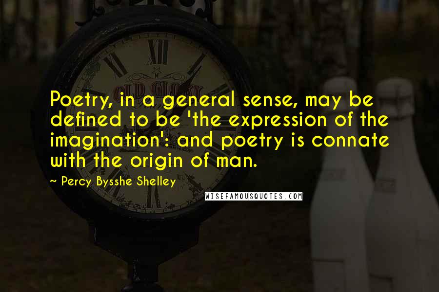 Percy Bysshe Shelley Quotes: Poetry, in a general sense, may be defined to be 'the expression of the imagination': and poetry is connate with the origin of man.