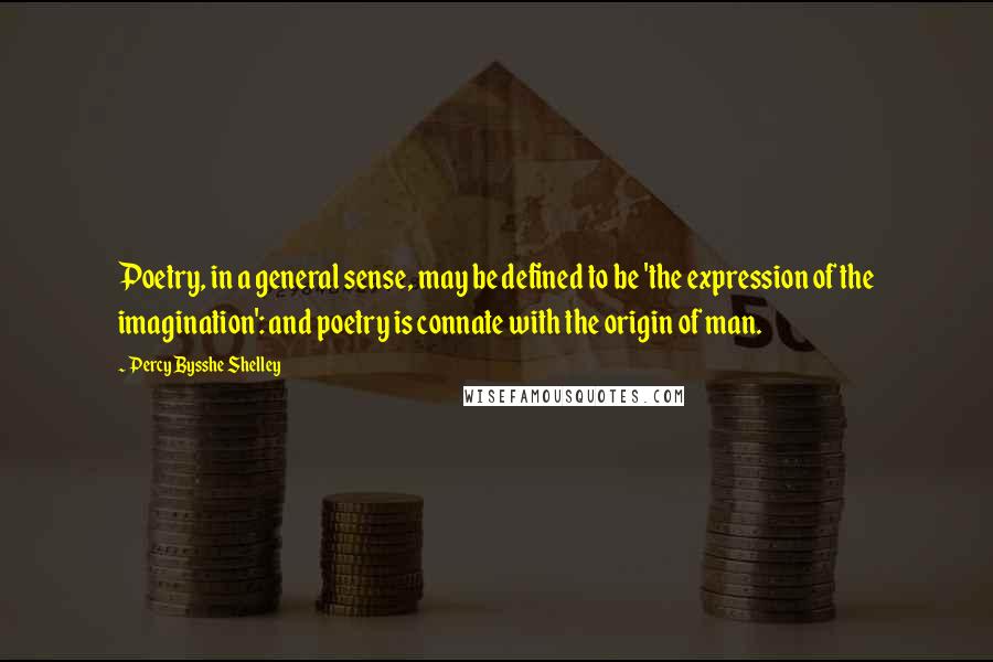 Percy Bysshe Shelley Quotes: Poetry, in a general sense, may be defined to be 'the expression of the imagination': and poetry is connate with the origin of man.