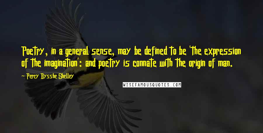 Percy Bysshe Shelley Quotes: Poetry, in a general sense, may be defined to be 'the expression of the imagination': and poetry is connate with the origin of man.