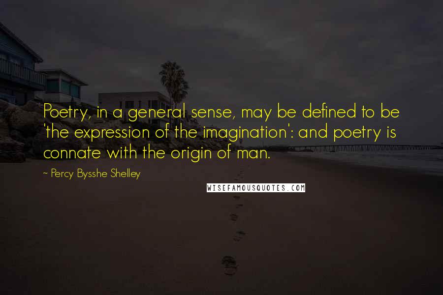 Percy Bysshe Shelley Quotes: Poetry, in a general sense, may be defined to be 'the expression of the imagination': and poetry is connate with the origin of man.