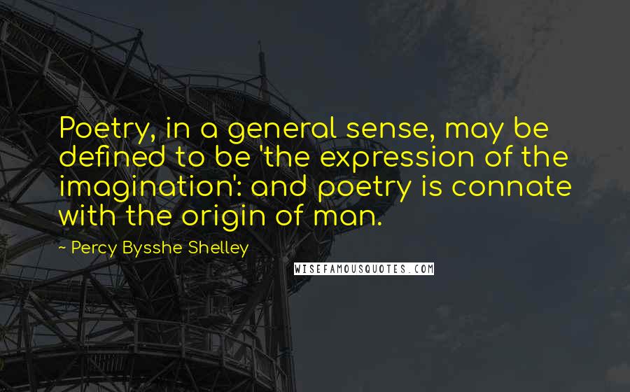 Percy Bysshe Shelley Quotes: Poetry, in a general sense, may be defined to be 'the expression of the imagination': and poetry is connate with the origin of man.