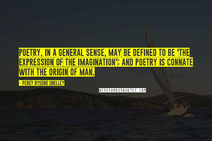 Percy Bysshe Shelley Quotes: Poetry, in a general sense, may be defined to be 'the expression of the imagination': and poetry is connate with the origin of man.