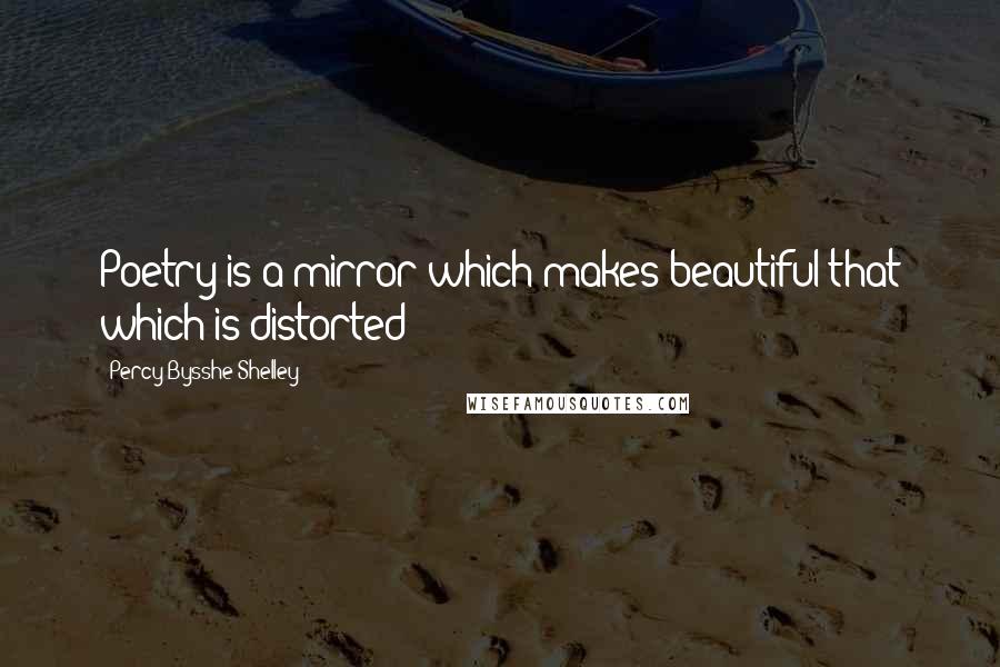 Percy Bysshe Shelley Quotes: Poetry is a mirror which makes beautiful that which is distorted