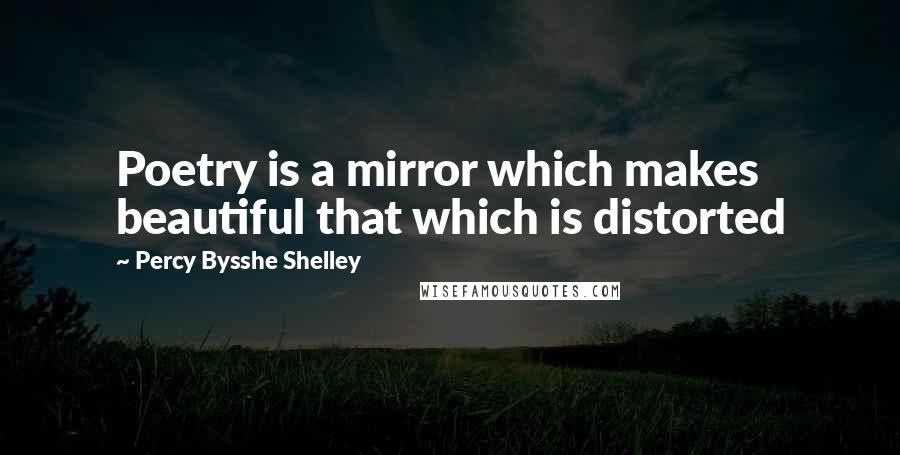 Percy Bysshe Shelley Quotes: Poetry is a mirror which makes beautiful that which is distorted