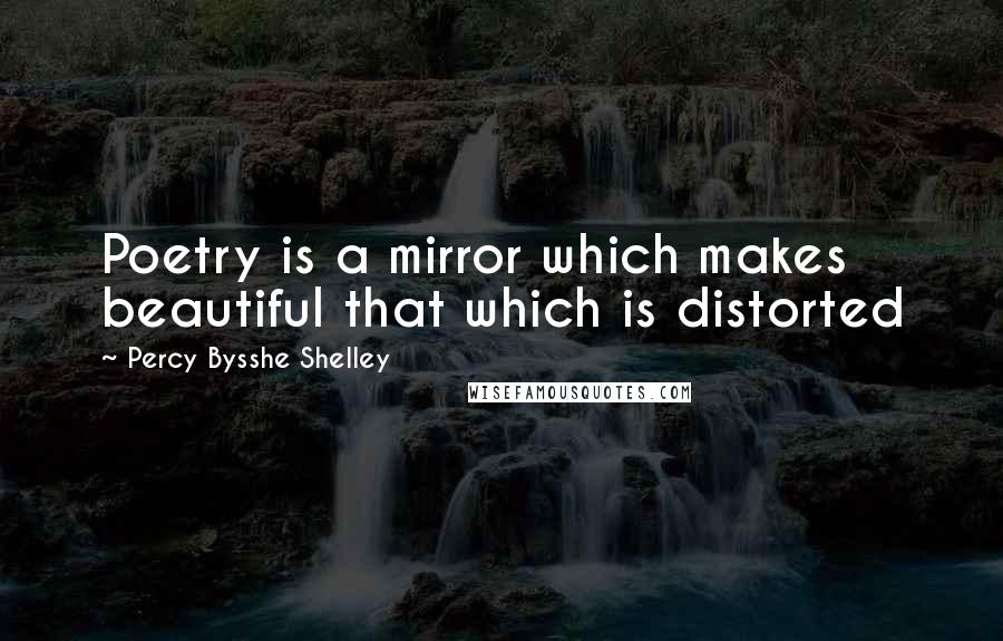 Percy Bysshe Shelley Quotes: Poetry is a mirror which makes beautiful that which is distorted