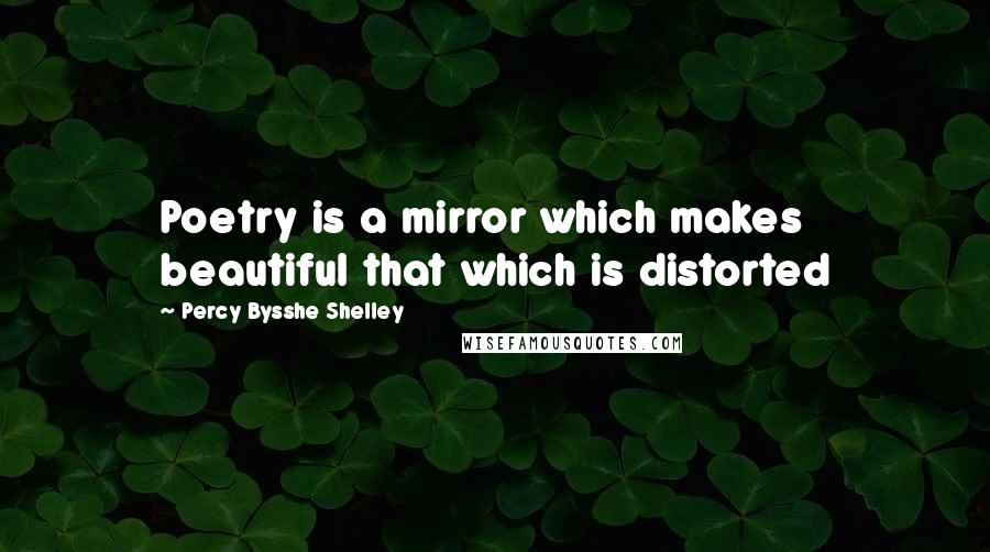 Percy Bysshe Shelley Quotes: Poetry is a mirror which makes beautiful that which is distorted