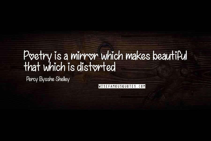 Percy Bysshe Shelley Quotes: Poetry is a mirror which makes beautiful that which is distorted