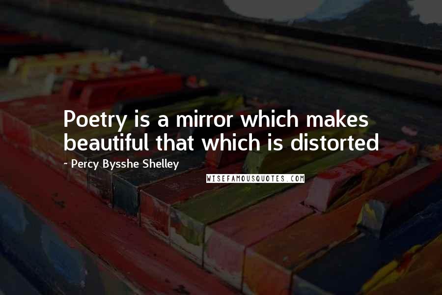 Percy Bysshe Shelley Quotes: Poetry is a mirror which makes beautiful that which is distorted