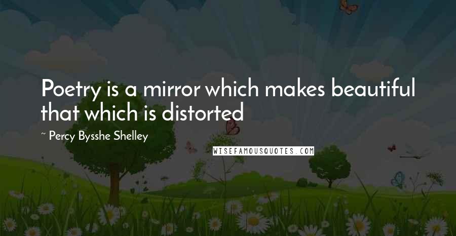 Percy Bysshe Shelley Quotes: Poetry is a mirror which makes beautiful that which is distorted