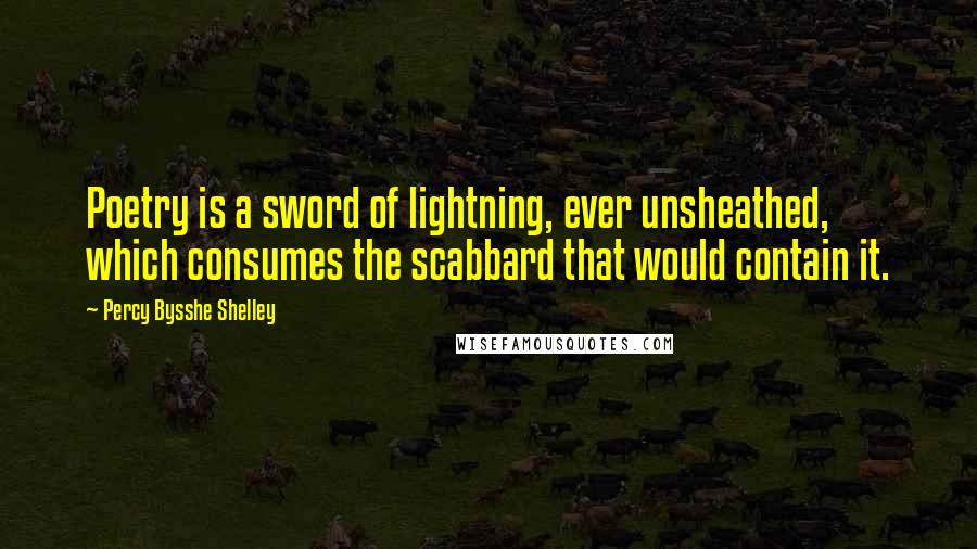 Percy Bysshe Shelley Quotes: Poetry is a sword of lightning, ever unsheathed, which consumes the scabbard that would contain it.