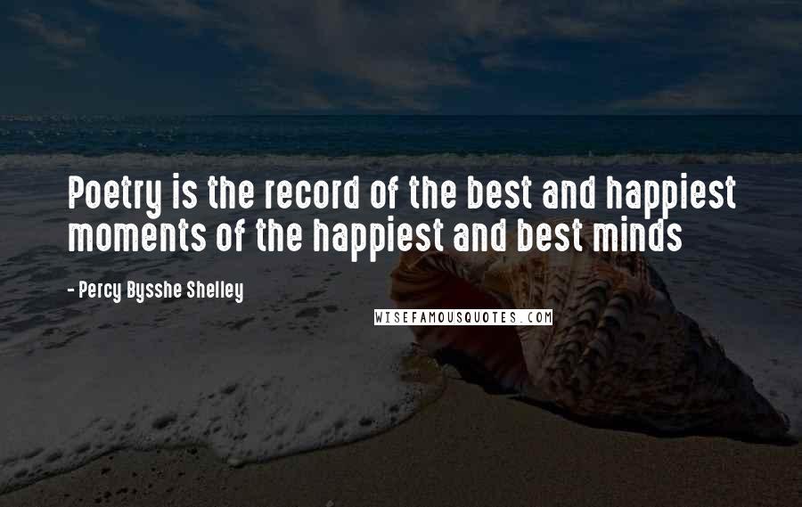 Percy Bysshe Shelley Quotes: Poetry is the record of the best and happiest moments of the happiest and best minds