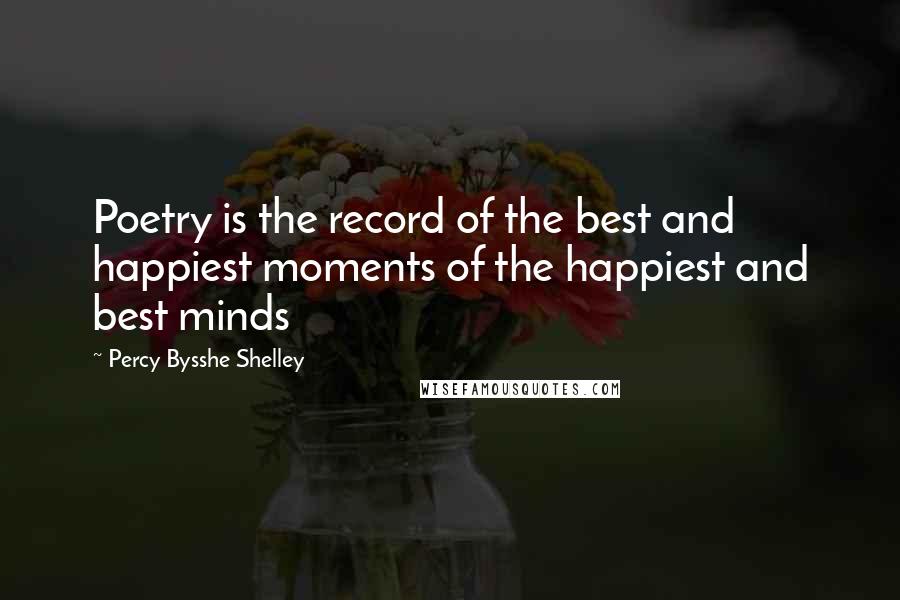 Percy Bysshe Shelley Quotes: Poetry is the record of the best and happiest moments of the happiest and best minds