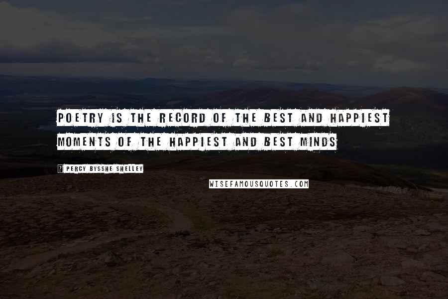 Percy Bysshe Shelley Quotes: Poetry is the record of the best and happiest moments of the happiest and best minds