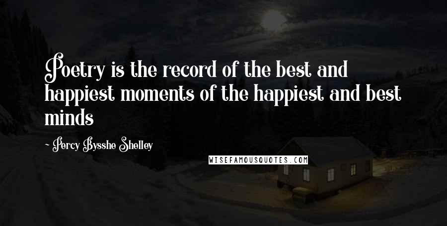 Percy Bysshe Shelley Quotes: Poetry is the record of the best and happiest moments of the happiest and best minds