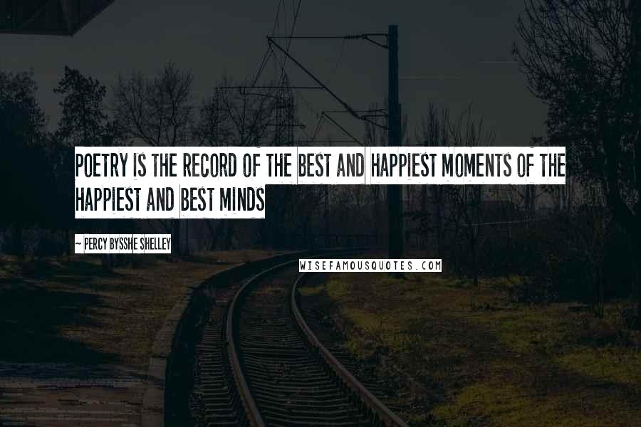 Percy Bysshe Shelley Quotes: Poetry is the record of the best and happiest moments of the happiest and best minds