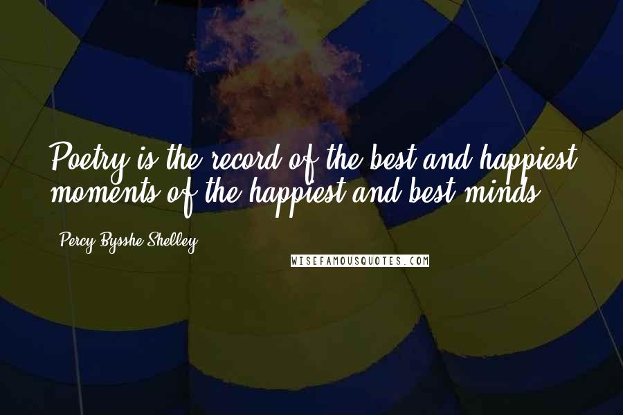 Percy Bysshe Shelley Quotes: Poetry is the record of the best and happiest moments of the happiest and best minds