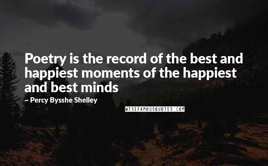 Percy Bysshe Shelley Quotes: Poetry is the record of the best and happiest moments of the happiest and best minds