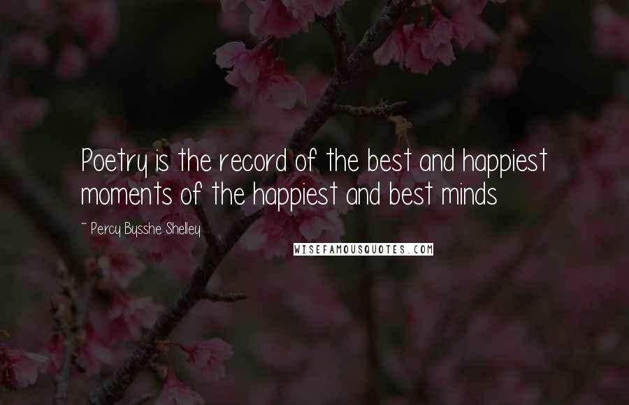 Percy Bysshe Shelley Quotes: Poetry is the record of the best and happiest moments of the happiest and best minds