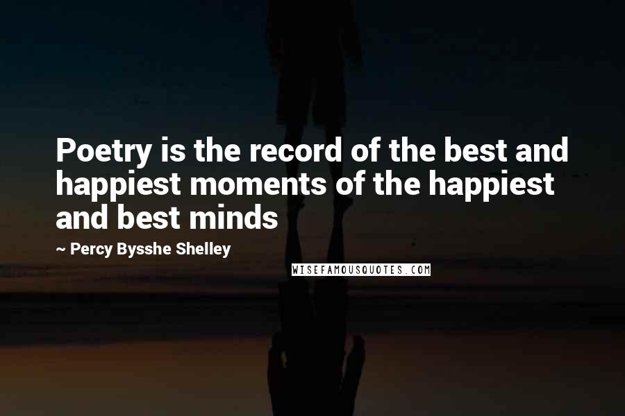 Percy Bysshe Shelley Quotes: Poetry is the record of the best and happiest moments of the happiest and best minds