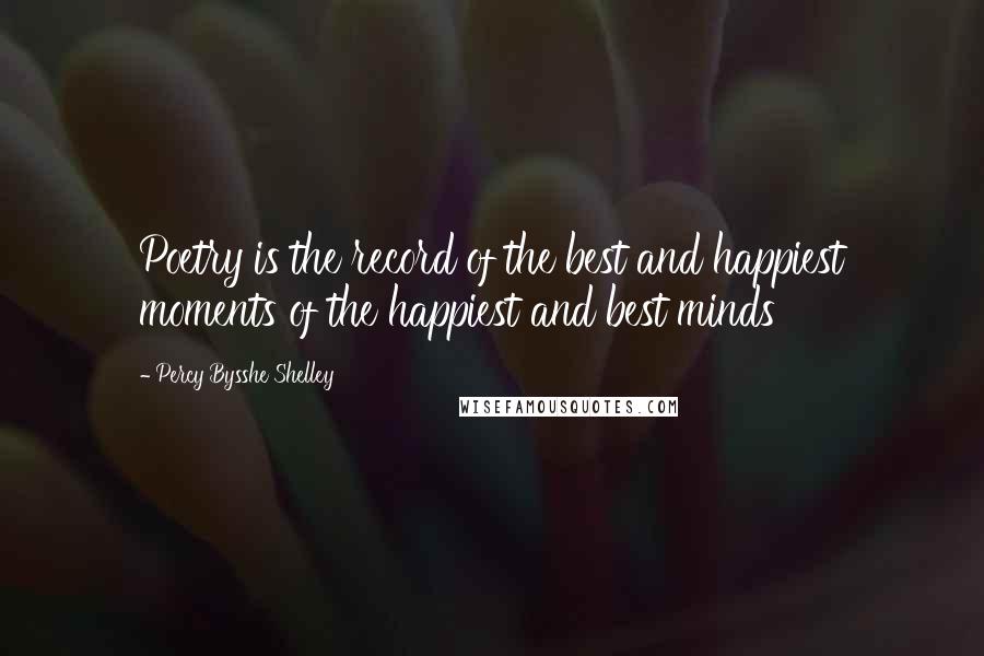 Percy Bysshe Shelley Quotes: Poetry is the record of the best and happiest moments of the happiest and best minds