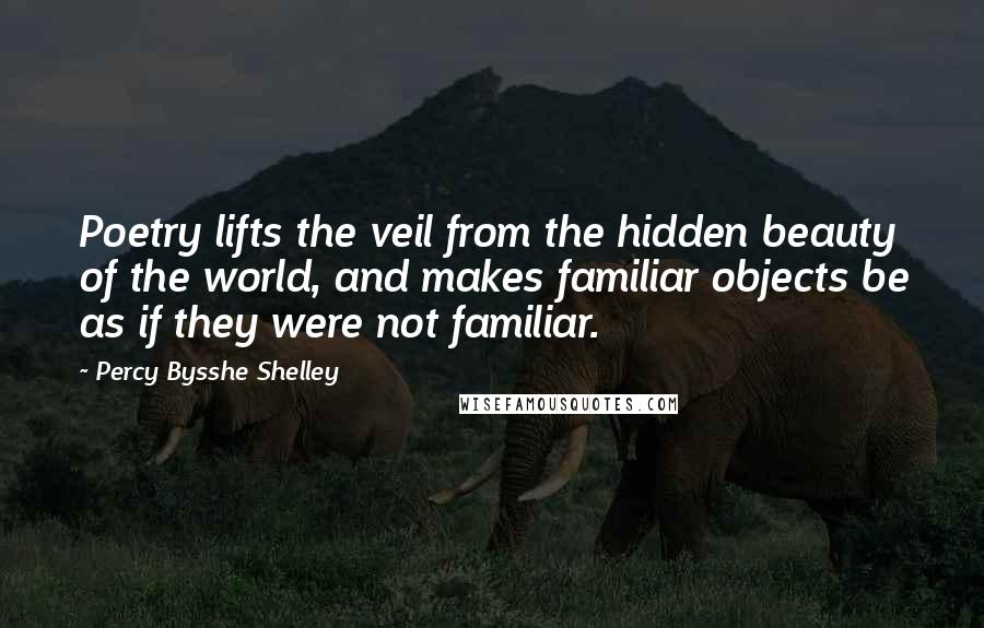 Percy Bysshe Shelley Quotes: Poetry lifts the veil from the hidden beauty of the world, and makes familiar objects be as if they were not familiar.