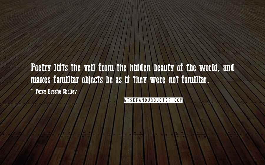 Percy Bysshe Shelley Quotes: Poetry lifts the veil from the hidden beauty of the world, and makes familiar objects be as if they were not familiar.