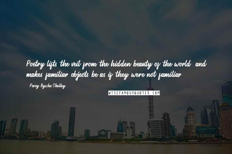 Percy Bysshe Shelley Quotes: Poetry lifts the veil from the hidden beauty of the world, and makes familiar objects be as if they were not familiar.