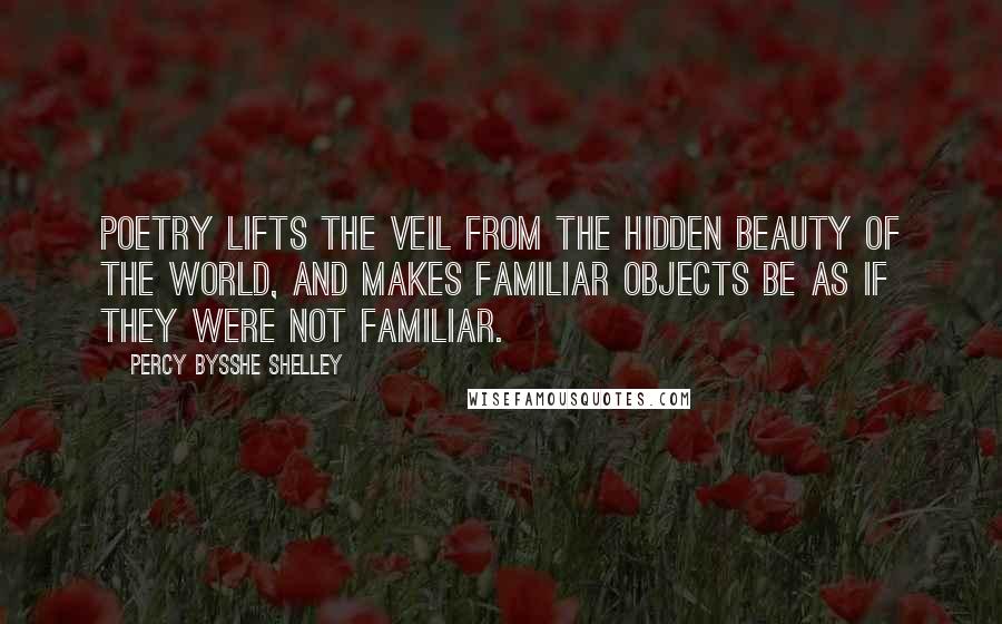 Percy Bysshe Shelley Quotes: Poetry lifts the veil from the hidden beauty of the world, and makes familiar objects be as if they were not familiar.