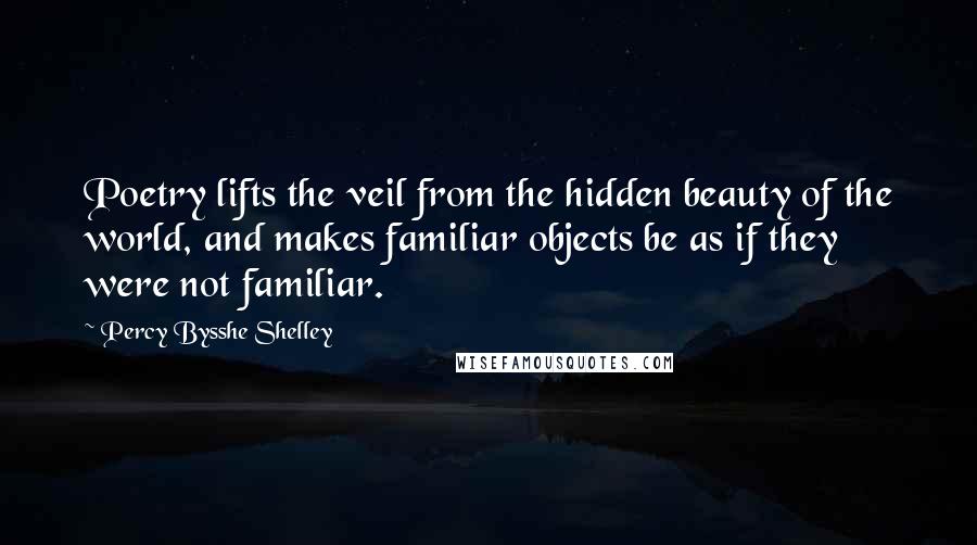 Percy Bysshe Shelley Quotes: Poetry lifts the veil from the hidden beauty of the world, and makes familiar objects be as if they were not familiar.