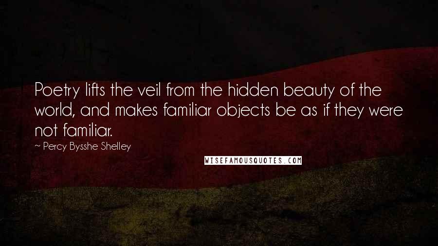 Percy Bysshe Shelley Quotes: Poetry lifts the veil from the hidden beauty of the world, and makes familiar objects be as if they were not familiar.