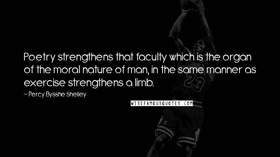 Percy Bysshe Shelley Quotes: Poetry strengthens that faculty which is the organ of the moral nature of man, in the same manner as exercise strengthens a limb.