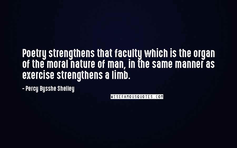 Percy Bysshe Shelley Quotes: Poetry strengthens that faculty which is the organ of the moral nature of man, in the same manner as exercise strengthens a limb.