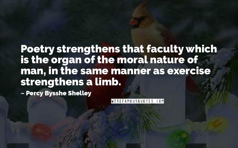 Percy Bysshe Shelley Quotes: Poetry strengthens that faculty which is the organ of the moral nature of man, in the same manner as exercise strengthens a limb.