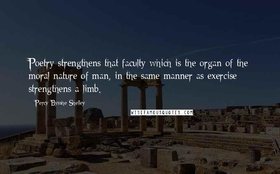 Percy Bysshe Shelley Quotes: Poetry strengthens that faculty which is the organ of the moral nature of man, in the same manner as exercise strengthens a limb.