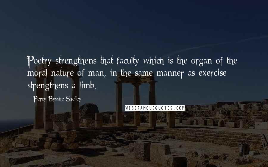 Percy Bysshe Shelley Quotes: Poetry strengthens that faculty which is the organ of the moral nature of man, in the same manner as exercise strengthens a limb.