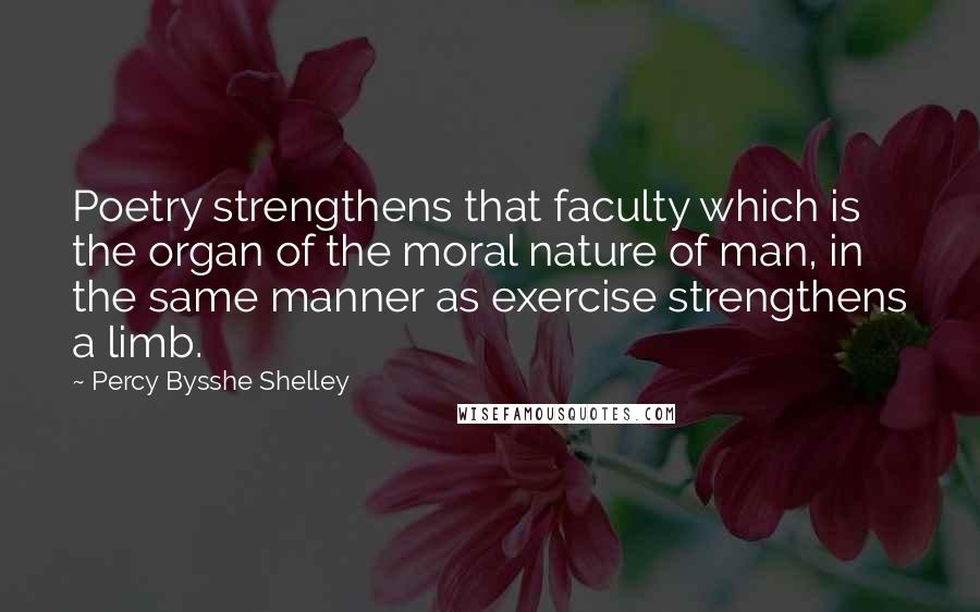 Percy Bysshe Shelley Quotes: Poetry strengthens that faculty which is the organ of the moral nature of man, in the same manner as exercise strengthens a limb.