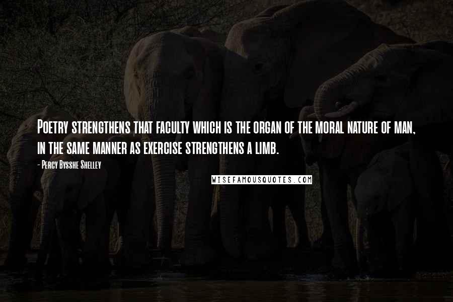 Percy Bysshe Shelley Quotes: Poetry strengthens that faculty which is the organ of the moral nature of man, in the same manner as exercise strengthens a limb.