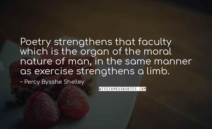 Percy Bysshe Shelley Quotes: Poetry strengthens that faculty which is the organ of the moral nature of man, in the same manner as exercise strengthens a limb.