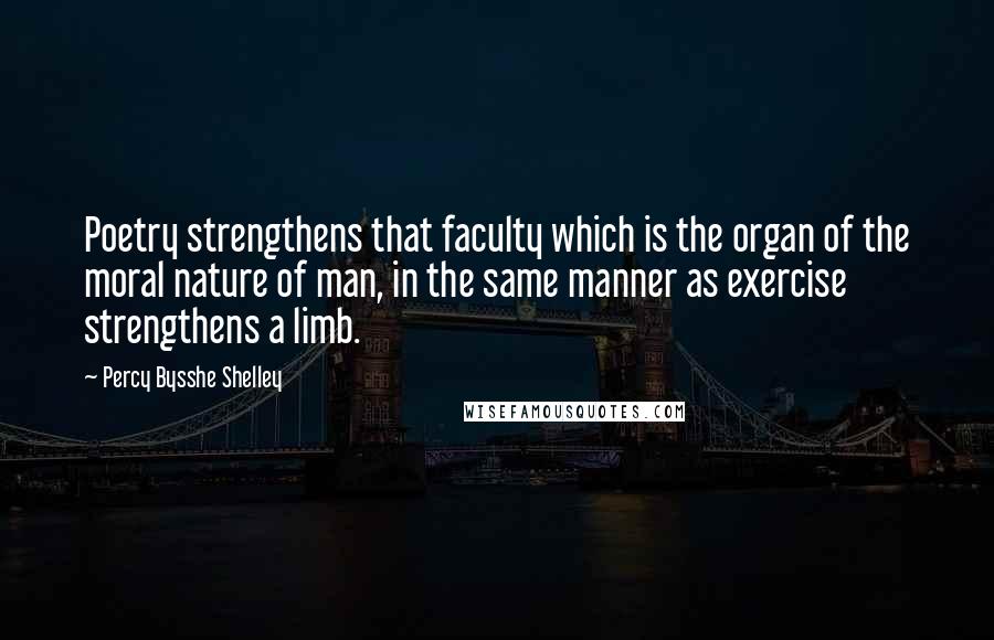 Percy Bysshe Shelley Quotes: Poetry strengthens that faculty which is the organ of the moral nature of man, in the same manner as exercise strengthens a limb.