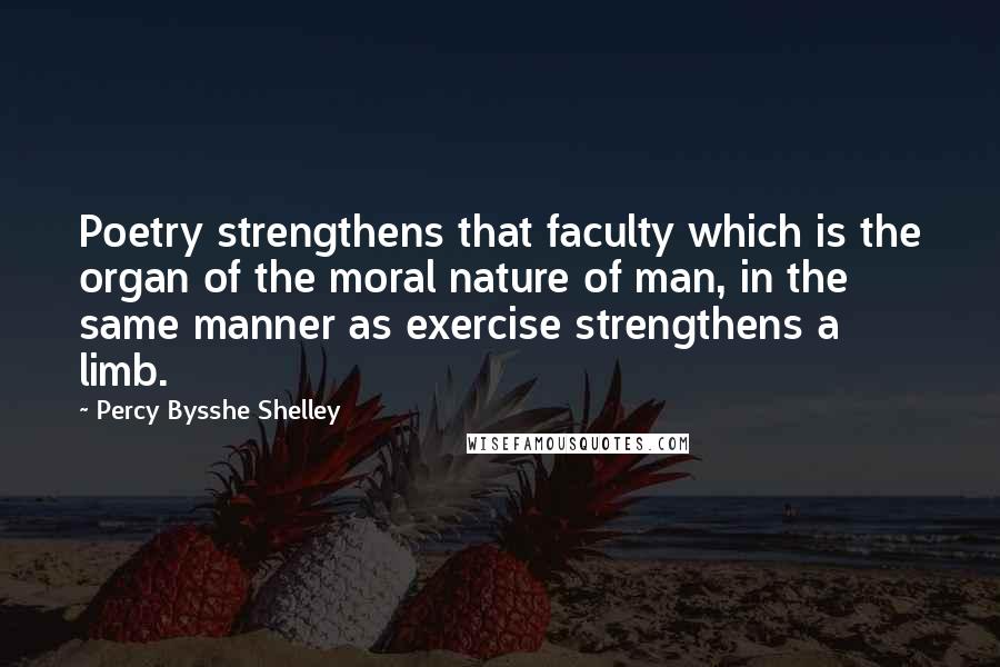 Percy Bysshe Shelley Quotes: Poetry strengthens that faculty which is the organ of the moral nature of man, in the same manner as exercise strengthens a limb.