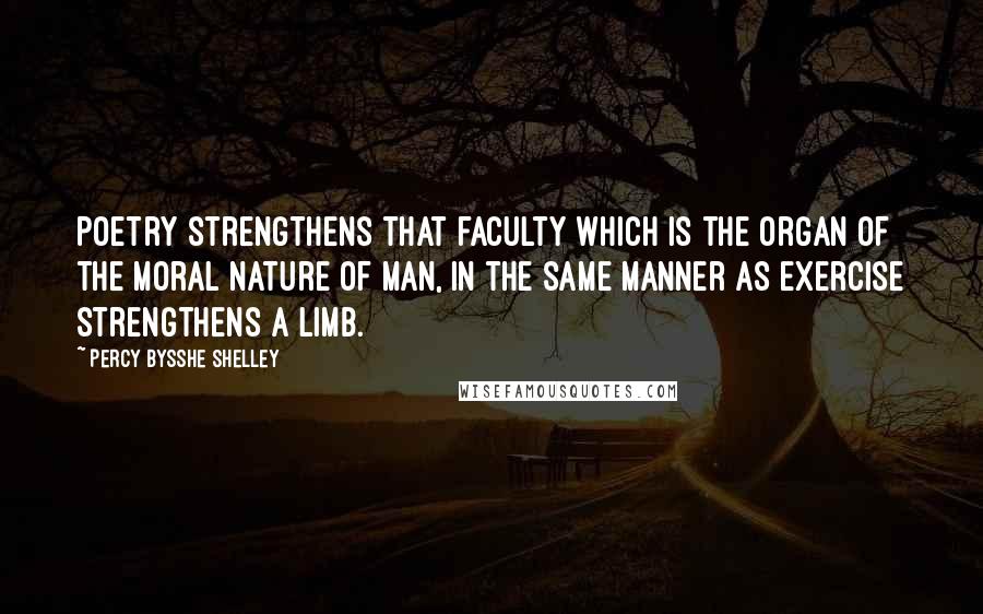 Percy Bysshe Shelley Quotes: Poetry strengthens that faculty which is the organ of the moral nature of man, in the same manner as exercise strengthens a limb.