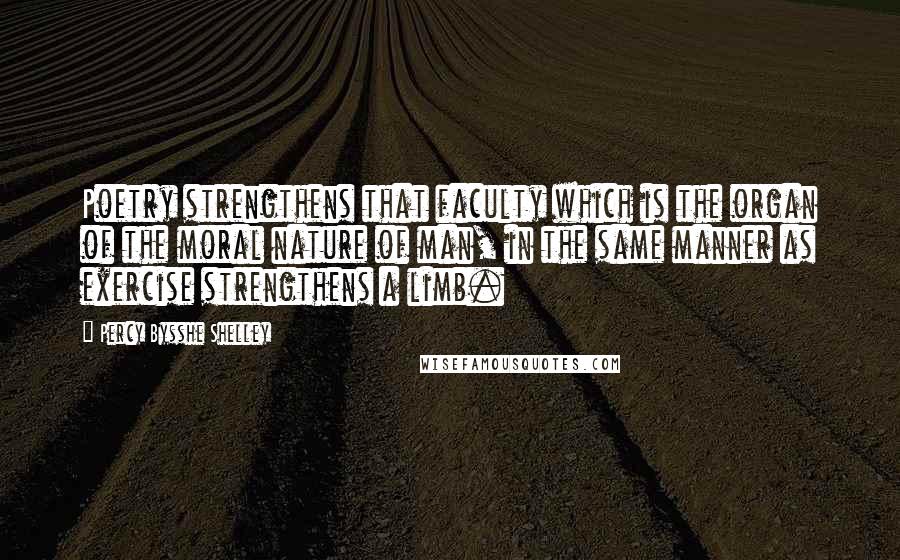 Percy Bysshe Shelley Quotes: Poetry strengthens that faculty which is the organ of the moral nature of man, in the same manner as exercise strengthens a limb.