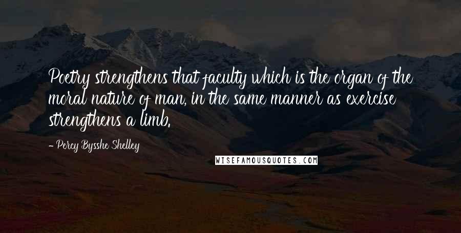 Percy Bysshe Shelley Quotes: Poetry strengthens that faculty which is the organ of the moral nature of man, in the same manner as exercise strengthens a limb.