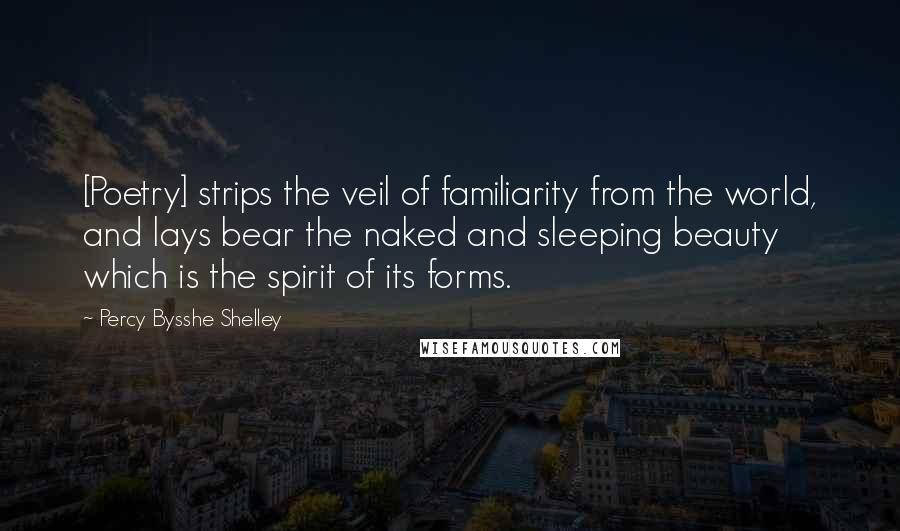 Percy Bysshe Shelley Quotes: [Poetry] strips the veil of familiarity from the world, and lays bear the naked and sleeping beauty which is the spirit of its forms.
