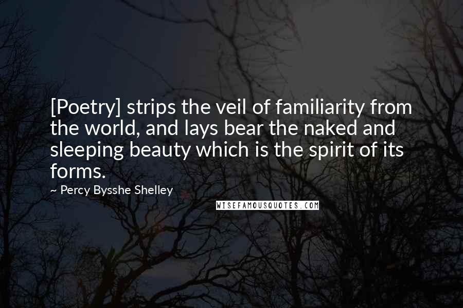 Percy Bysshe Shelley Quotes: [Poetry] strips the veil of familiarity from the world, and lays bear the naked and sleeping beauty which is the spirit of its forms.